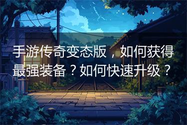 手游传奇变态版，如何获得最强装备？如何快速升级？