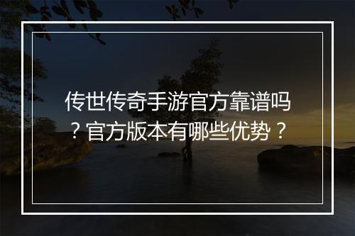 传世传奇手游官方靠谱吗？官方版本有哪些优势？