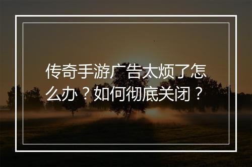 传奇手游广告太烦了怎么办？如何彻底关闭？