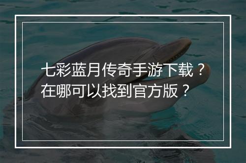 七彩蓝月传奇手游下载？在哪可以找到官方版？