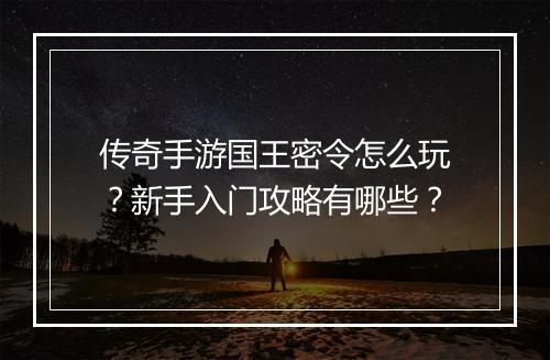 传奇手游国王密令怎么玩？新手入门攻略有哪些？