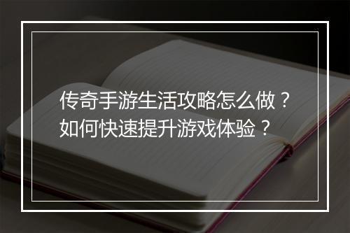 传奇手游生活攻略怎么做？如何快速提升游戏体验？