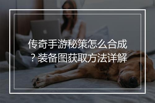传奇手游秘策怎么合成？装备图获取方法详解