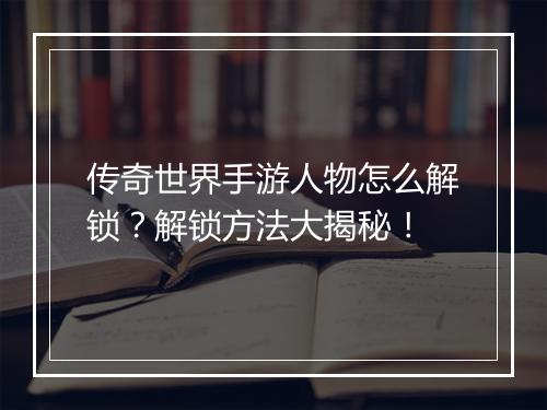传奇世界手游人物怎么解锁？解锁方法大揭秘！