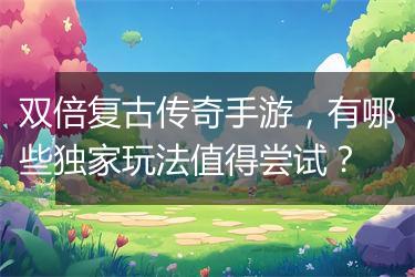 双倍复古传奇手游，有哪些独家玩法值得尝试？