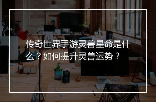 传奇世界手游灵兽星命是什么？如何提升灵兽运势？
