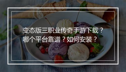 变态版三职业传奇手游下载？哪个平台靠谱？如何安装？
