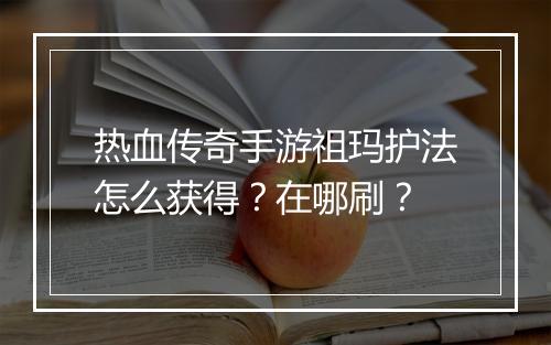 热血传奇手游祖玛护法怎么获得？在哪刷？