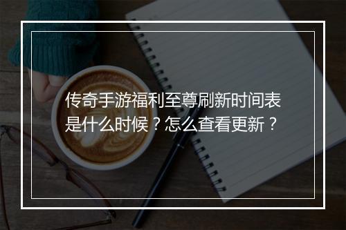 传奇手游福利至尊刷新时间表是什么时候？怎么查看更新？