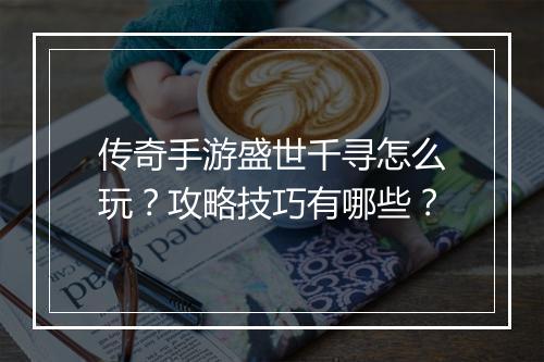 传奇手游盛世千寻怎么玩？攻略技巧有哪些？