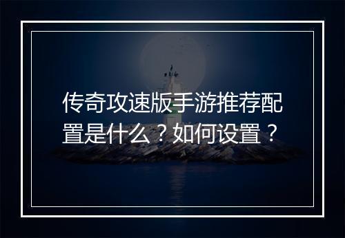 传奇攻速版手游推荐配置是什么？如何设置？