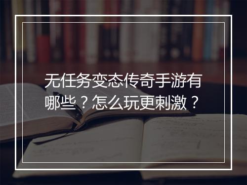 无任务变态传奇手游有哪些？怎么玩更刺激？