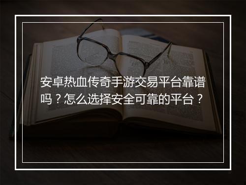 安卓热血传奇手游交易平台靠谱吗？怎么选择安全可靠的平台？