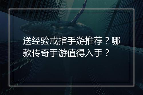 送经验戒指手游推荐？哪款传奇手游值得入手？