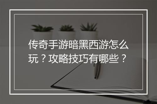 传奇手游暗黑西游怎么玩？攻略技巧有哪些？