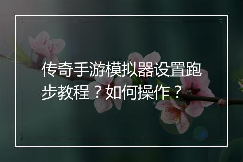 传奇手游模拟器设置跑步教程？如何操作？
