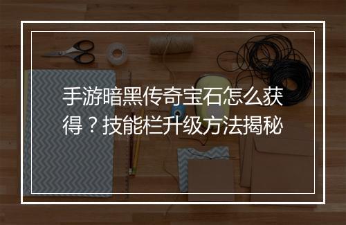 手游暗黑传奇宝石怎么获得？技能栏升级方法揭秘