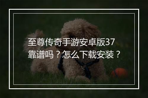 至尊传奇手游安卓版37靠谱吗？怎么下载安装？