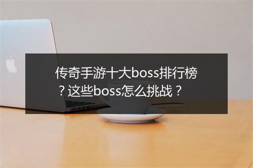 传奇手游十大boss排行榜？这些boss怎么挑战？