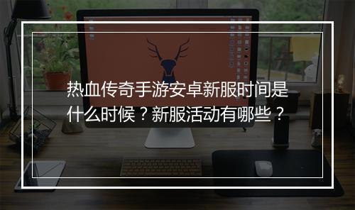 热血传奇手游安卓新服时间是什么时候？新服活动有哪些？