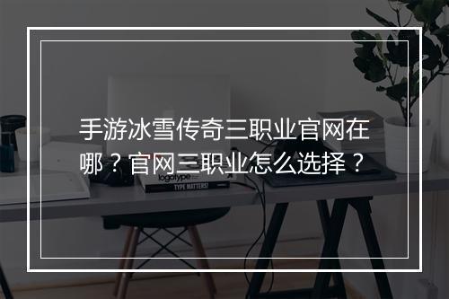 手游冰雪传奇三职业官网在哪？官网三职业怎么选择？