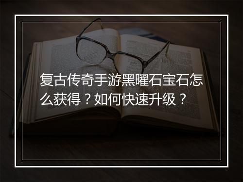复古传奇手游黑曜石宝石怎么获得？如何快速升级？