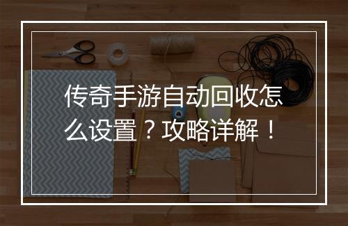 传奇手游自动回收怎么设置？攻略详解！