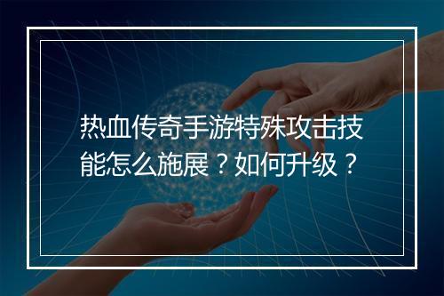 热血传奇手游特殊攻击技能怎么施展？如何升级？
