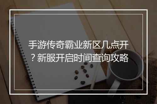 手游传奇霸业新区几点开？新服开启时间查询攻略