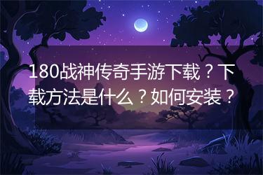 180战神传奇手游下载？下载方法是什么？如何安装？