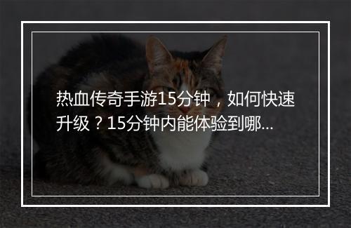 热血传奇手游15分钟，如何快速升级？15分钟内能体验到哪些精彩？