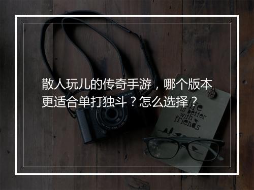 散人玩儿的传奇手游，哪个版本更适合单打独斗？怎么选择？