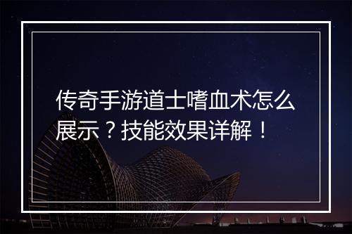 传奇手游道士嗜血术怎么展示？技能效果详解！
