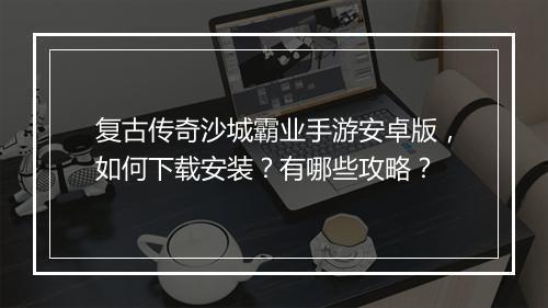 复古传奇沙城霸业手游安卓版，如何下载安装？有哪些攻略？