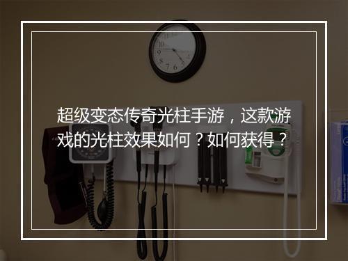 超级变态传奇光柱手游，这款游戏的光柱效果如何？如何获得？