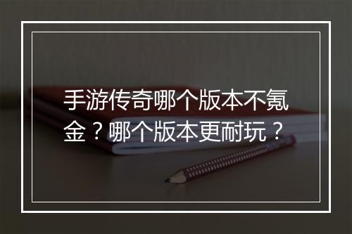 手游传奇哪个版本不氪金？哪个版本更耐玩？