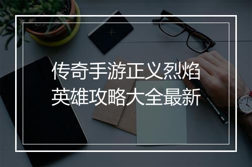 传奇手游正义烈焰英雄攻略大全最新