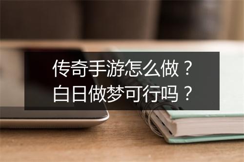 传奇手游怎么做？白日做梦可行吗？