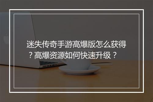 迷失传奇手游高爆版怎么获得？高爆资源如何快速升级？