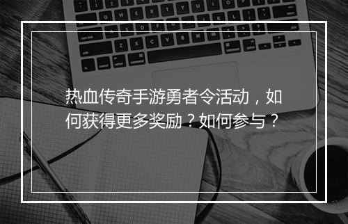 热血传奇手游勇者令活动，如何获得更多奖励？如何参与？