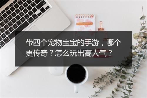 带四个宠物宝宝的手游，哪个更传奇？怎么玩出高人气？