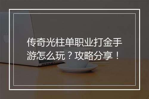 传奇光柱单职业打金手游怎么玩？攻略分享！