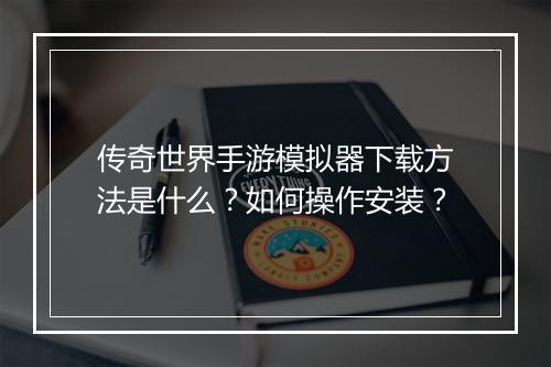 传奇世界手游模拟器下载方法是什么？如何操作安装？