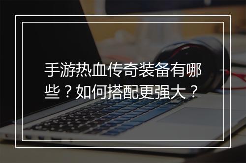 手游热血传奇装备有哪些？如何搭配更强大？