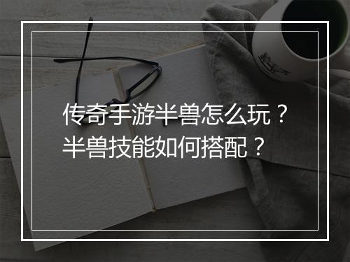 传奇手游半兽怎么玩？半兽技能如何搭配？
