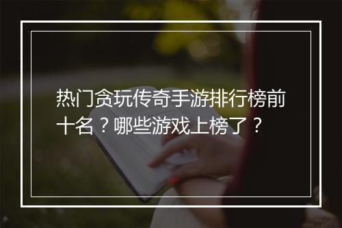 热门贪玩传奇手游排行榜前十名？哪些游戏上榜了？