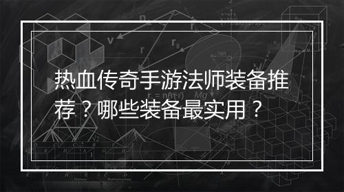 热血传奇手游法师装备推荐？哪些装备最实用？