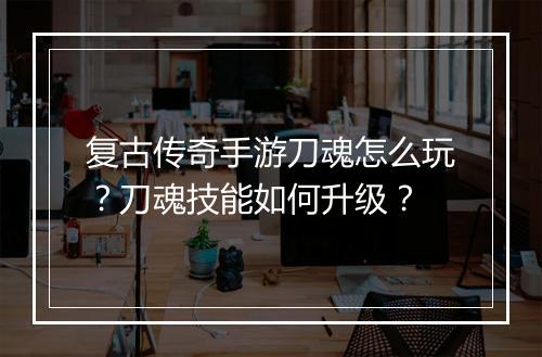 复古传奇手游刀魂怎么玩？刀魂技能如何升级？