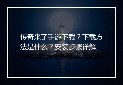 传奇来了手游下载？下载方法是什么？安装步骤详解