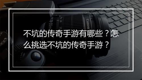 不坑的传奇手游有哪些？怎么挑选不坑的传奇手游？